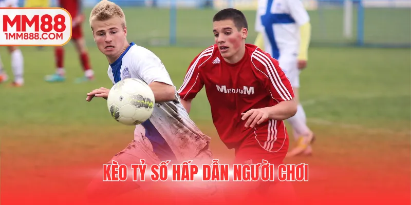 Kèo tỷ số hấp dẫn người chơi